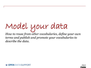 DATASUPPORTOPEN
Model your data
How to reuse from other vocabularies, define your own
terms and publish and promote your vocabularies to
describe the data.
Slide 8
 
