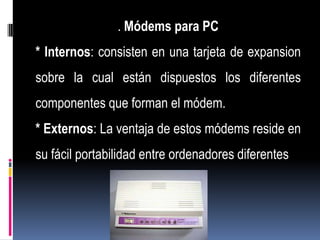 . Módems para PC
* Internos: consisten en una tarjeta de expansion
sobre la cual están dispuestos los diferentes
componentes que forman el módem.
* Externos: La ventaja de estos módems reside en
su fácil portabilidad entre ordenadores diferentes
 