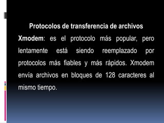 Protocolos de transferencia de archivos
Xmodem: es el protocolo más popular, pero
lentamente   está   siendo   reemplazado     por
protocolos más fiables y más rápidos. Xmodem
envía archivos en bloques de 128 caracteres al
mismo tiempo.
 