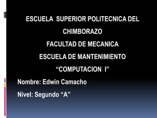 ESCUELA SUPERIOR POLITECNICA DEL
               CHIMBORAZO
         FACULTAD DE MECANICA
       ESCUELA DE MANTENIMIENTO
             “COMPUTACION I”
Nombre: Edwin Camacho
Nivel: Segundo “A”
 