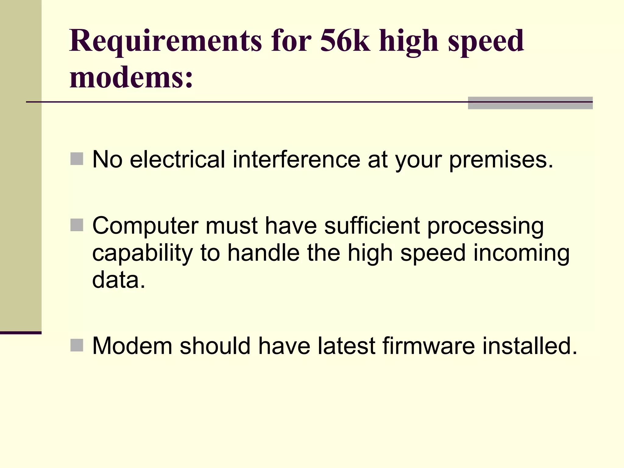 Requirements for 56k high speed modems: No electrical interference at your premises. Computer must have sufficient processing capability to handle the high speed incoming data. Modem should have latest firmware installed. 