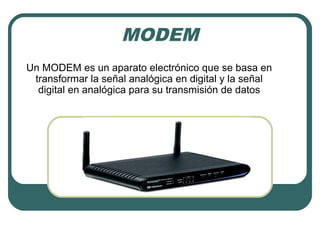 MODEM
Un MODEM es un aparato electrónico que se basa en
transformar la señal analógica en digital y la señal
digital en analógica para su transmisión de datos
 