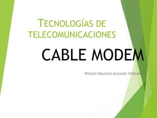 TECNOLOGÍAS DE
TELECOMUNICACIONES
CABLE MODEM
William Mauricio Acevedo Villalobos
 
