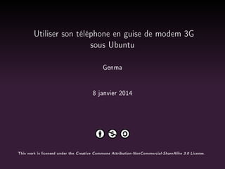 Utiliser son téléphone en guise de modem 3G
sous Ubuntu
Genma
8 janvier 2014

This work is licensed under the

Creative Commons Attribution-NonCommercial-ShareAlike 3.0 License.

 