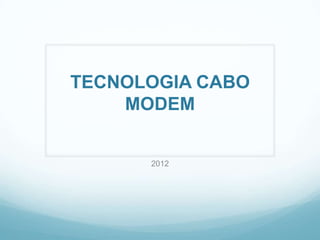 TECNOLOGIA CABO
    MODEM


      2012
 