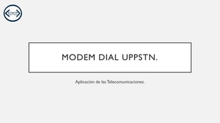 MODEM DIAL UPPSTN.
Aplicación de lasTelecomunicaciones.
 