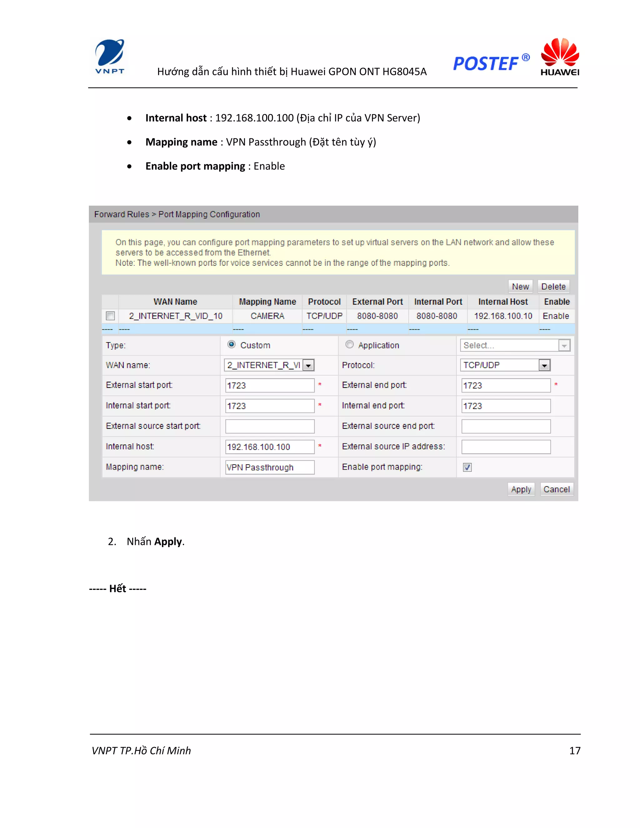 Hướng dẫn cấu hình thiết bị Huawei GPON ONT HG8045A
VNPT TP.Hồ Chí Minh 17
 Internal host : 192.168.100.100 (Địa chỉ IP của VPN Server)
 Mapping name : VPN Passthrough (Đặt tên tùy ý)
 Enable port mapping : Enable
2. Nhấn Apply.
----- Hết -----
 