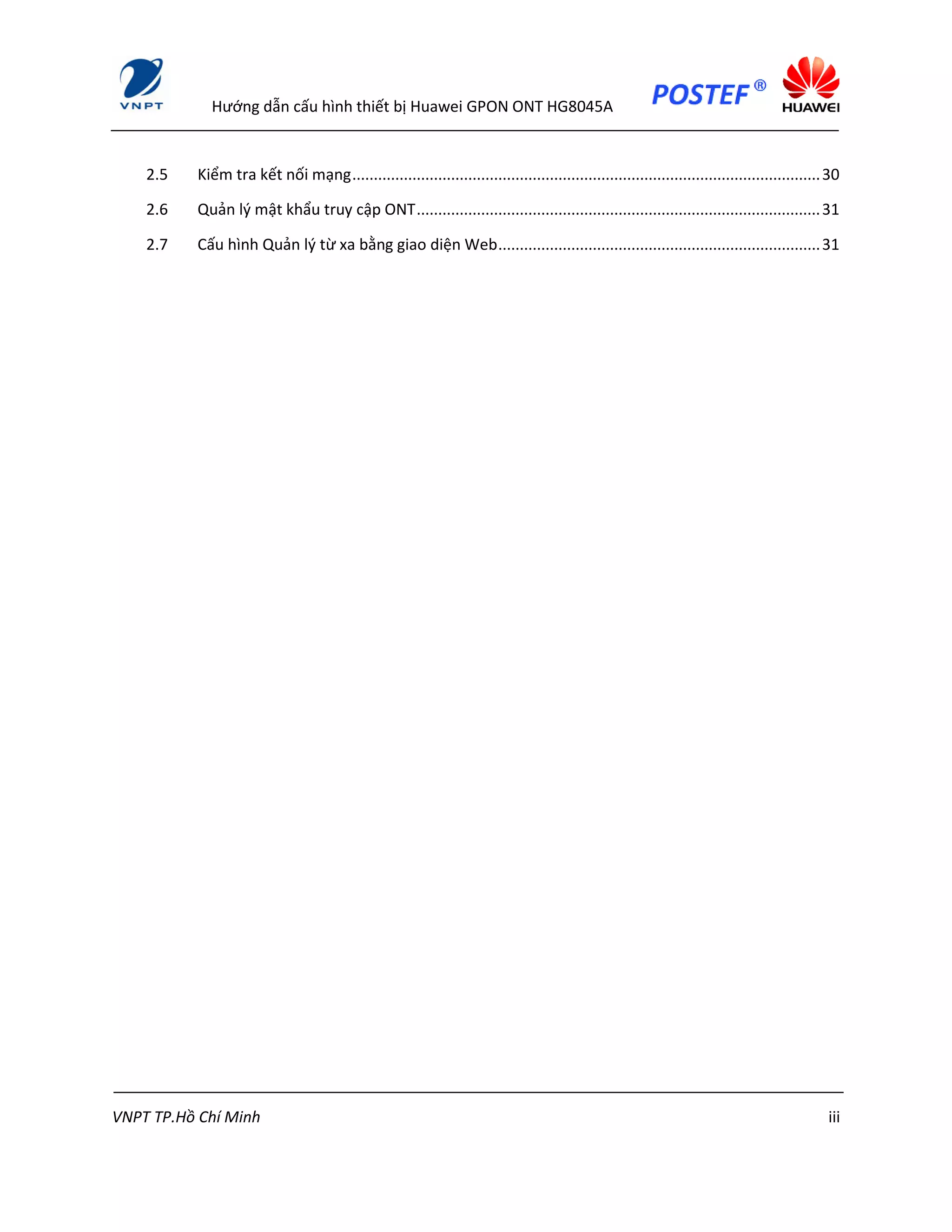 Hướng dẫn cấu hình thiết bị Huawei GPON ONT HG8045A
VNPT TP.Hồ Chí Minh iii
2.5 Kiểm tra kết nối mạng.............................................................................................................30
2.6 Quản lý mật khẩu truy cập ONT..............................................................................................31
2.7 Cấu hình Quản lý từ xa bằng giao diện Web...........................................................................31
 