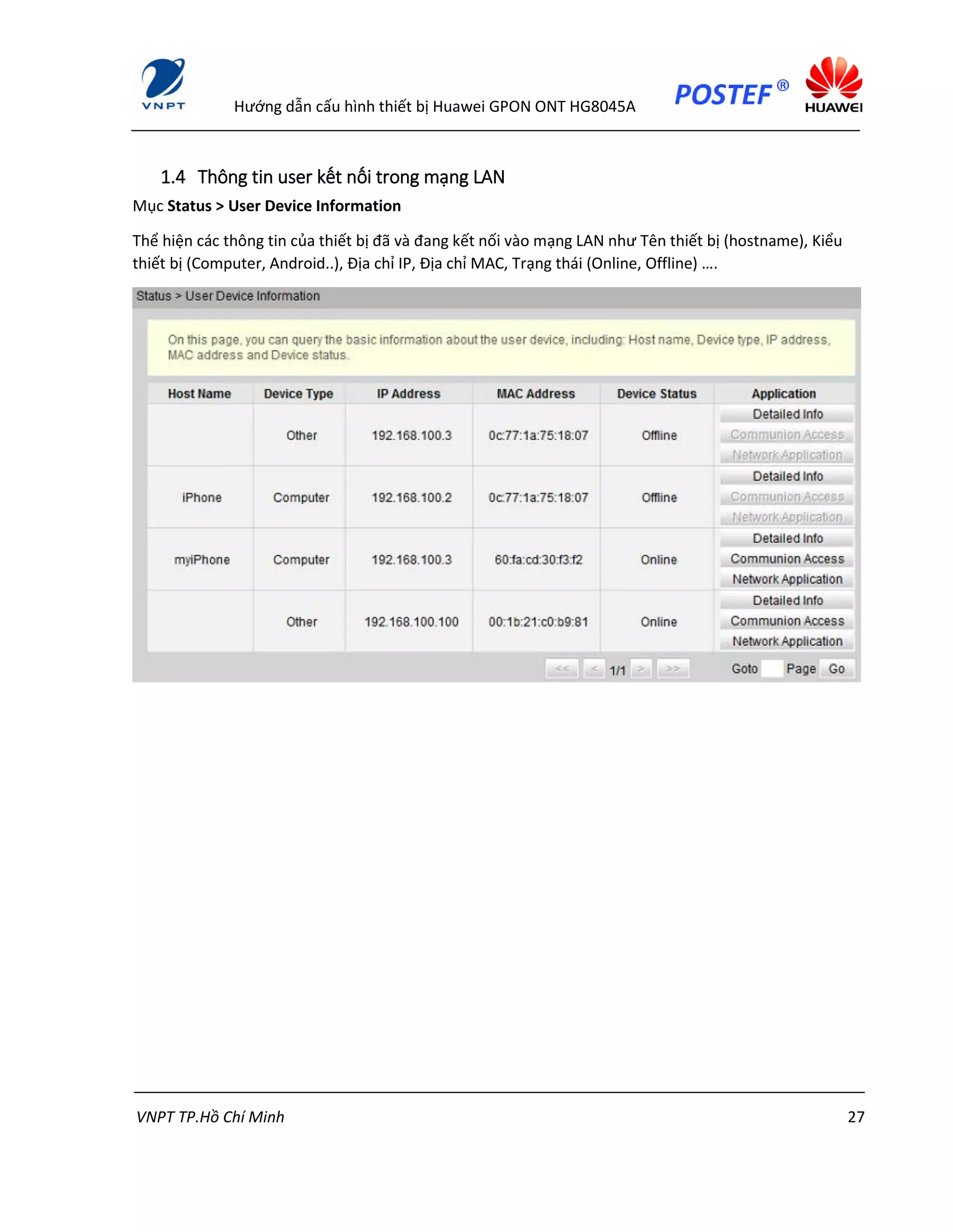 Hướng dẫn cấu hình thiết bị Huawei GPON ONT HG8045A
VNPT TP.Hồ Chí Minh 27
1.4 Thông tin user kết nối trong mạng LAN
Mục Status > User Device Information
Thể hiện các thông tin của thiết bị đã và đang kết nối vào mạng LAN như Tên thiết bị (hostname), Kiểu
thiết bị (Computer, Android..), Địa chỉ IP, Địa chỉ MAC, Trạng thái (Online, Offline) ….
 