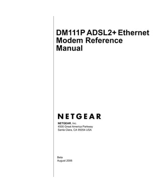 DM111P ADSL2+ Ethernet
Modem Reference
Manual




NETGEAR, Inc.
4500 Great America Parkway
Santa Clara, CA 95054 USA




Beta
August 2006
 