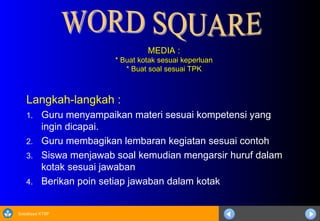 Sosialisasi KTSP
MEDIA :
MEDIA :
* Buat kotak sesuai keperluan
* Buat kotak sesuai keperluan
* Buat soal sesuai TPK
* Buat soal sesuai TPK
Langkah-langkah :
1. Guru menyampaikan materi sesuai kompetensi yang
ingin dicapai.
2. Guru membagikan lembaran kegiatan sesuai contoh
3. Siswa menjawab soal kemudian mengarsir huruf dalam
kotak sesuai jawaban
4. Berikan poin setiap jawaban dalam kotak
 