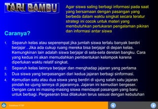 Sosialisasi KTSP
Caranya?
1. Separuh kelas atau seperempat jika jumlah siswa terlalu banyak berdiri
berjajar . Jika ada cukup ruang mereka bisa berjajar di depan kelas.
Kemungkinan lain adalah siswa berjajar di sela-sela deretan bangku. Cara
yang kedua ini akan memudahkan pembentukan kelompok karena
diperlukan waktu relatif singkat.
2. Separuh kelas lainnya berjajar dan menghadap jajaran yang pertama
3. Dua siswa yang berpasangan dari kedua jajaran berbagi sinformasi.
4. Kemudian satu atau dua siswa yang berdiri di ujung salah satu jajaran
pindah ke ujung lainnya di jajarannya. Jajaran ini kemudian bergeser.
Dengan cara ini masing-masing siswa mendapat pasangan yang baru
untuk berbagi. Pergeseran bisa dilakukan terus sesuai dengan kebutuhan
Agar siswa saling berbagi informasi pada saat
yang bersamaan dengan pasangan yang
berbeda dalam waktu singkat secara teratur
strategi ini cocok untuk materi yang
membutuhkan pertukaran pengalaman pikiran
dan informasi antar siswa
 