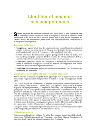Identifier et nommer
ses compétences

S

ouvent les jeunes rencontrent des difficultés pour définir ce qu’ils sont capables de faire.
Ils oublient par ailleurs de préciser toutes les compétences acquises en dehors du milieu
professionnel. Ceux, qui n’ont jamais travaillé, pensent alors n’avoir aucune compétence. La
« Fiche d’analyse des compétences » permet de les aider dans cette démarche d’identification et
de désignation des compétences.

Quelques définitions
→ Compétence : capacité d’agir dans des situations diverses en combinant et mobilisant de
manière pertinente ses ressources (savoir-faire, savoirs…) et celles de son environnement
(collègues de travail, moyens de l’entreprise…) selon les objectifs à atteindre.
→ Savoirs : ensemble de connaissances acquises principalement du fait des études. Il ne
faut toutefois pas négliger les savoirs développés suite à des activités instructives de la vie
quotidienne (conférences, visites de musées, rencontres, lectures, voyages…).
→ Savoir-faire : capacités à remplir une tâche précise, d’assumer une situation concrète, de
mettre en oeuvre une technique ou d’utiliser une méthode. Ces compétences sont souvent
communes donc transversales à plusieurs situations.
→ Savoir-être : ils correspondent souvent aux qualités personnelles (ex. : être dynamique, être
responsable, être persévérant…)

Organiser ses compétences pour mieux les présenter
Afin de présenter un parcours susceptible d’être apprécié par tous, le stagiaire s’attache à le définir avec des propos cohérents et organisés tout en mettant en exergue les compétences transférables.
La « Fiche d’analyse des compétences » se présente sous forme de tableau comprenant 6 colonnes [Dates ; Tâches réalisées ; Contexte, lieu ; Quoi (Qu’est-ce que j’ai fait ?) ; Comment
(Expliquer les étapes pour le faire) ; Compétences identifiées]. Dans un premier temps, le stagiaire pose à plat son cursus professionnel et extraprofessionnel. Il cherche ensuite à détailler
quelles sont les tâches qui lui étaient confiées et le déroulement de leur réalisation. Pour les publics dits en difficulté, il s’agit d’un travail sur soi quasi-irréalisable en autonomie. Ils ont besoin dès le départ de l’aide du formateur pour bien intégrer ce que l’on attend d’eux. Le forma teur les questionne alors sur les activités qu’ils ont pu réalisées tout au long de leur vie. Après ils
travaillent ensemble sur les apports de chaque activité. Une fois cette première phase effectuée,
le stagiaire essaie de nommer les compétences utilisées dans les différentes tâches. Il peut dès
lors s’appuyer sur certaines fiches métiers et sur l’accompagnement du formateur.
Le stagiaire termine l’exercice en organisant son parcours et ses compétences pour développer
un discours positif à présenter lors de son entretien avec l’expert.

Utilisation connexe
En dehors de Mod’emploi, cet outil peut être utilisé dans toutes prestations visant à identifier les
compétences (Validation des Acquis de l’Expérience, e-portfolio, Bilan de Compétences…),
mais aussi dans le cadre d’une préparation aux entretiens d’embauche.

 