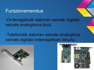 Funtzionamendua
-Ordenagailutik datorren seinale digitala
seinale analogikora itzuli.
-Telefonotik datorren seinale analogikoa
seinale digitala ordenagailuari bihurtu.

 