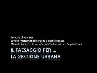 Comune di Modena Settore Trasformazione urbana e qualità edilizia Marcello Capucci -  Dirigente Servizio Trasformazione e Progetti Urbani 