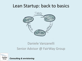 Lean Startup: back to basics

Daniele Vanzanelli
Senior Advisor @ FairWay Group
Consulting & envisioning

 