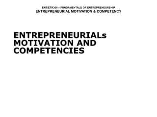 ENT/ETR300 – FUNDAMENTALS OF ENTREPRENEURSHIP
ENTREPRENEURIAL MOTIVATION & COMPETENCY
ENTREPRENEURIALs
MOTIVATION AND
COMPETENCIES
 
