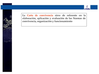 La Carta de convivencia sirve de referente en la
elaboración, aplicación y evaluación de las Normas de
convivencia, organización y funcionamiento
 