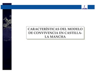 CARACTERÍSTICAS DEL MODELO
CARACTERÍSTICAS DEL MODELO
DE CONVIVENCIA EN CASTILLA-
 DE CONVIVENCIA EN CASTILLA-
        LA MANCHA
         LA MANCHA
 