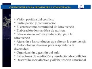 CONDICIONES PARA PROMOVER LA CONVIVENCIA




  • Visión positiva del conflicto
  • Participación y comunicación
  • El centro como comunidad de convivencia
  • Elaboración democrática de normas
  • Educación en valores y educación para la
  convivencia
  • Atención a las conductas que alteran la convivencia
  • Metodologías diversas para responder a la
  diversidad
  • Organización y gestión del aula
  • Estructuras de mediación y resolución de conflictos
  • Desarrollo socioafectivo y alfabetización emocional
 