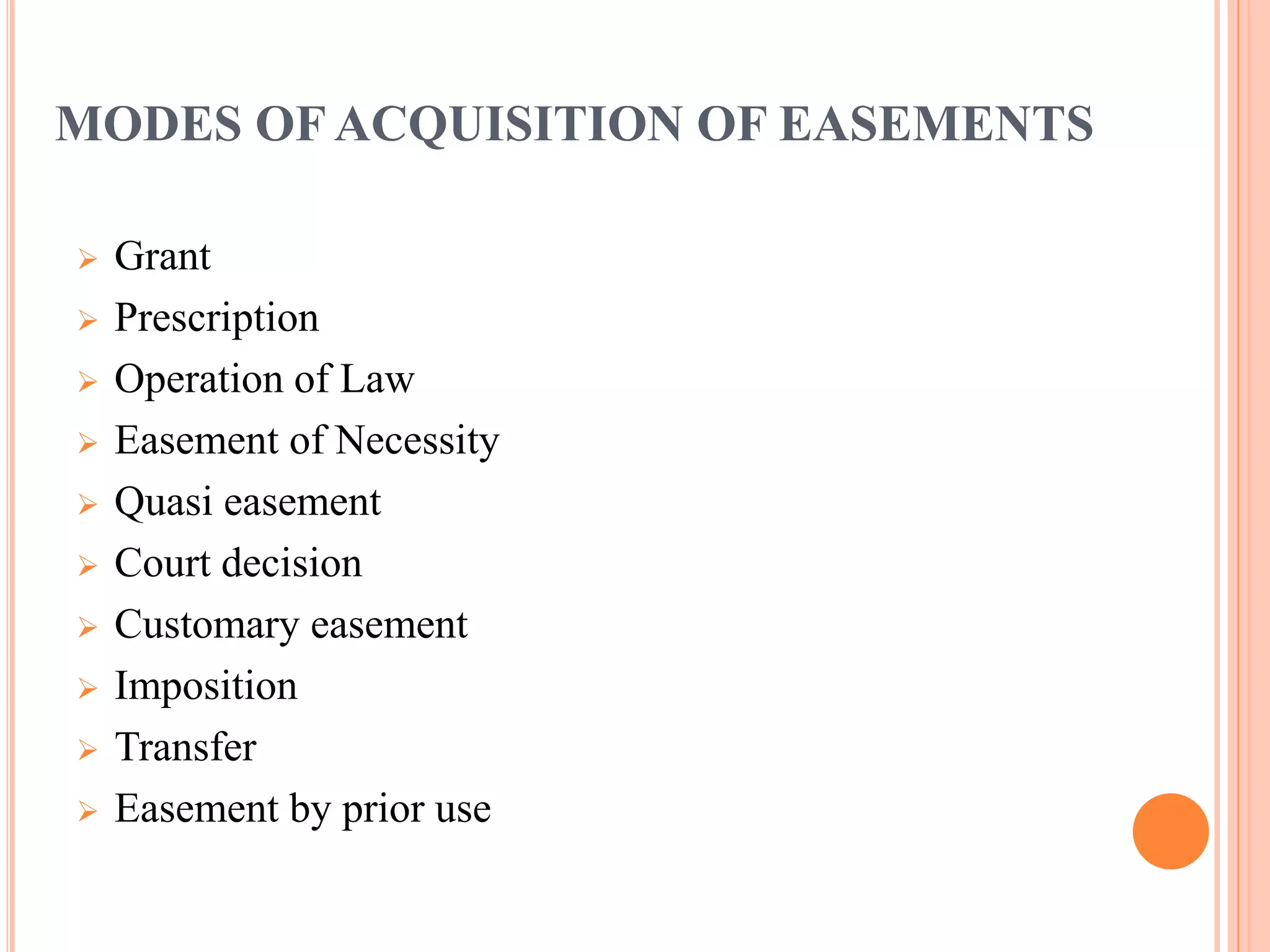 MODES OF ACQUISITION OF EASEMENTS
 Grant
 Prescription
 Operation of Law
 Easement of Necessity
 Quasi easement
 Court decision
 Customary easement
 Imposition
 Transfer
 Easement by prior use
 