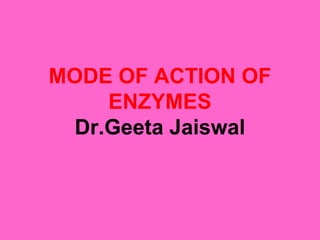 MODE OF ACTION OF
ENZYMES
Dr.Geeta Jaiswal
 
