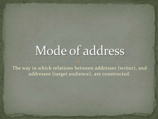 The way in which relations between addresser (writer), and
addressee (target audience), are constructed.
 