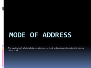 MODE OF ADDRESS
The way in which relations between addresser (writer), and addressee (target audience), are
constructed.
 
