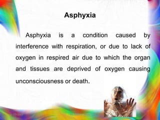 Asphyxia
Asphyxia is a condition caused by
interference with respiration, or due to lack of
oxygen in respired air due to which the organ
and tissues are deprived of oxygen causing
unconsciousness or death.
21-03-2023 Mr. Melvin Jacob
 