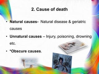 2. Cause of death
• Natural causes- Natural disease & geriatric
causes
• Unnatural causes – Injury, poisoning, drowning
etc.
• *Obscure causes.
21-03-2023 Mr. Melvin Jacob
 