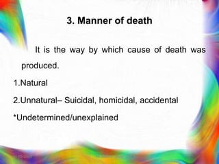 3. Manner of death
It is the way by which cause of death was
produced.
1.Natural
2.Unnatural– Suicidal, homicidal, accidental
*Undetermined/unexplained
21-03-2023 Mr. Melvin Jacob
 