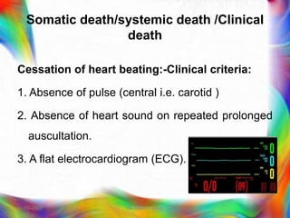 Somatic death/systemic death /Clinical
death
Cessation of heart beating:-Clinical criteria:
1. Absence of pulse (central i.e. carotid )
2. Absence of heart sound on repeated prolonged
auscultation.
3. A flat electrocardiogram (ECG).
21-03-2023 Mr. Melvin Jacob
 