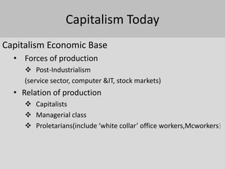 Capitalism Today
Capitalism Economic Base
  • Forces of production
      Post-Industrialism
     (service sector, computer &IT, stock markets)
  • Relation of production
      Capitalists
      Managerial class
      Proletarians(include ‘white collar’ office workers,Mcworkers)
 
