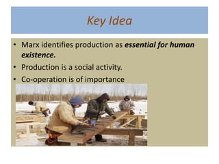 Key Idea
• Marx identifies production as essential for human
  existence.
• Production is a social activity.
• Co-operation is of importance
 