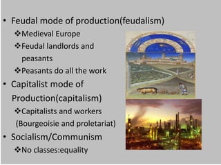 • Feudal mode of production(feudalism)
  Medieval Europe
  Feudal landlords and
   peasants
  Peasants do all the work
• Capitalist mode of
  Production(capitalism)
  Capitalists and workers
  (Bourgeoisie and proletariat)
• Socialism/Communism
  No classes:equality
 