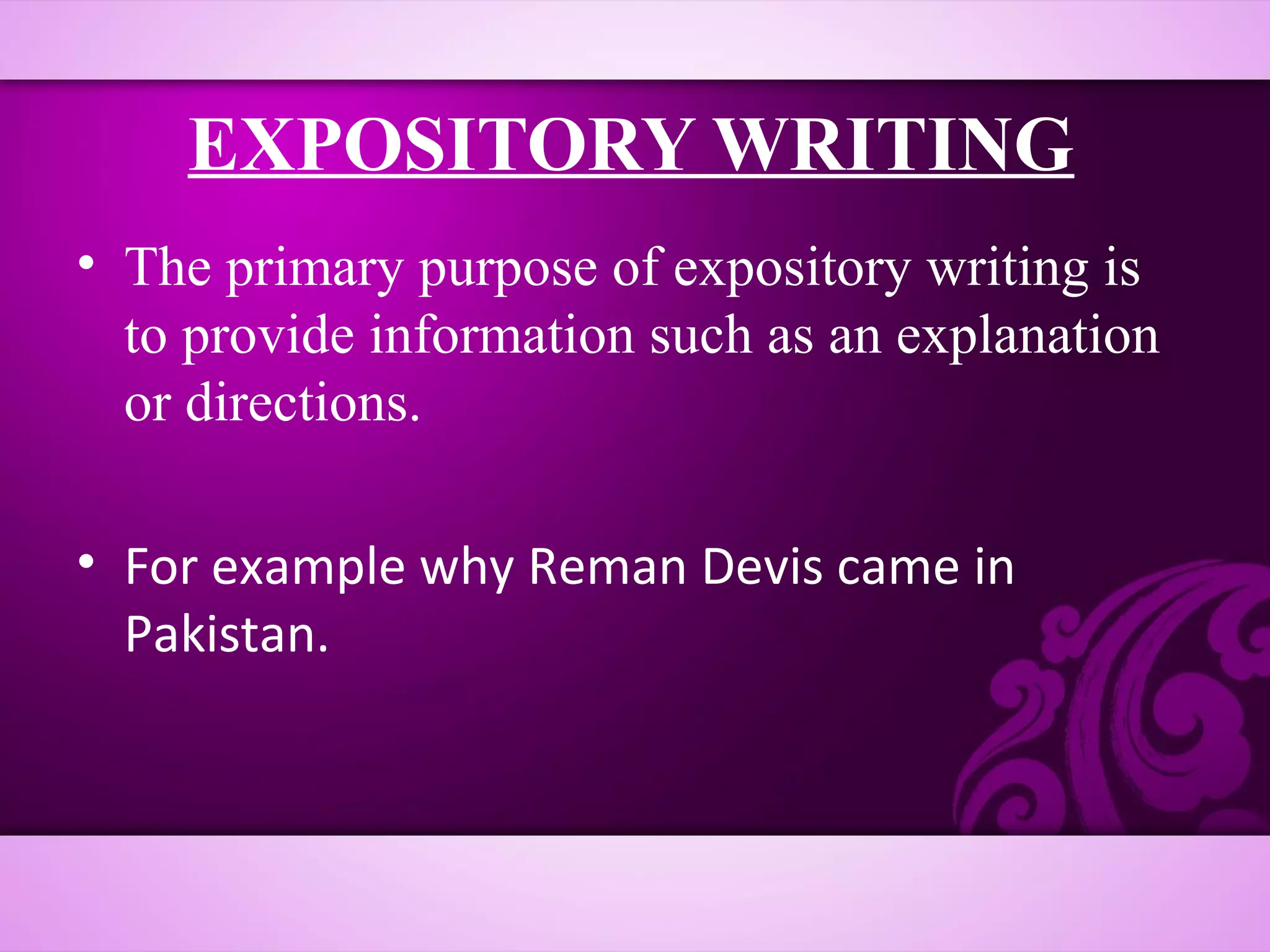 EXPOSITORY WRITING
• The primary purpose of expository writing is
  to provide information such as an explanation
  or directions.

• For example why Reman Devis came in
  Pakistan.
 