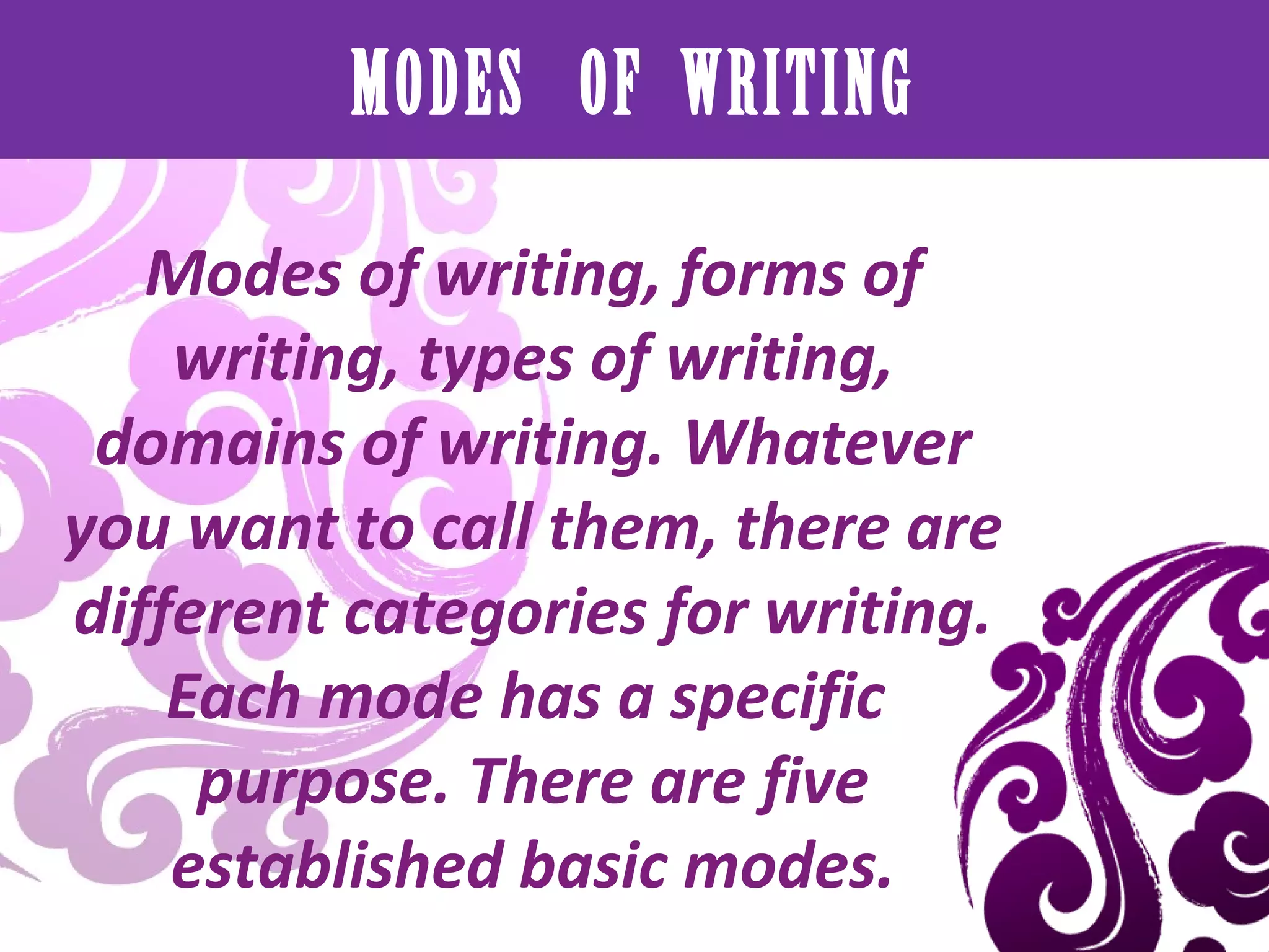 MODES OF WRITING

   Modes of writing, forms of
    writing, types of writing,
 domains of writing. Whatever
you want to call them, there are
different categories for writing.
    Each mode has a specific
     purpose. There are five
    established basic modes.
 