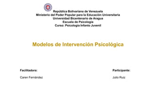 República Bolivariana de Venezuela
Ministerio del Poder Popular para la Educación Universitaria
Universidad Bicentenario de Aragua
Escuela de Psicología
Curso: Psicología Infanto Juvenil
Facilitadora:
Caren Fernández
Participante:
Julio Ruiz
Modelos de Intervención Psicológica
 