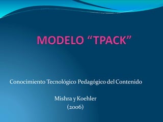 Conocimiento Tecnológico Pedagógico delContenido
Mishra yKoehler
(2006)
 