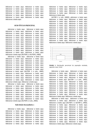 Adicionar o texto aqui.    Adicionar   o   texto   aqui.   Adicionar o texto aqui. Adicionar o texto         aqui.
Adicionar o texto aqui.    Adicionar   o   texto   aqui.   Adicionar o texto aqui. Adicionar o texto         aqui.
Adicionar o texto aqui.    Adicionar   o   texto   aqui.   Adicionar o texto aqui. Adicionar o texto         aqui.
Adicionar o texto aqui.    Adicionar   o   texto   aqui.   Adicionar o texto aqui. Adicionar o texto         aqui.
Adicionar o texto aqui.    Adicionar   o   texto   aqui.   Adicionar o texto aqui.
Adicionar o texto aqui.    Adicionar   o   texto   aqui.      AUTOR 1 e cols. (2002), adicionar o texto      aqui.
Adicionar o texto aqui.                                    Adicionar o texto aqui. Adicionar o texto         aqui.
                                                           Adicionar o texto aqui. Adicionar o texto         aqui.
                                                           Adicionar o texto aqui. Adicionar o texto         aqui.
           SUB-TÍTULO PRINCIPAL                            Adicionar o texto aqui. Adicionar o texto         aqui.
                                                           Adicionar o texto aqui. Adicionar o texto         aqui.
   Adicionar o texto aqui. Adicionar o texto aqui.         Adicionar o texto aqui. Adicionar o texto         aqui.
Adicionar o texto aqui. Adicionar o texto aqui.            Adicionar o texto aqui. Adicionar o texto         aqui.
Adicionar o texto aqui. Adicionar o texto aqui.            Adicionar o texto aqui. Adicionar o texto         aqui.
Adicionar o texto aqui. Adicionar o texto aqui.            Adicionar o texto aqui. Adicionar o texto         aqui.
Adicionar o texto aqui. Adicionar o texto aqui.            Adicionar o texto aqui. Adicionar o texto         aqui.
Adicionar o texto aqui. Adicionar o texto aqui.            Adicionar o texto aqui. Adicionar o texto         aqui.
Adicionar o texto aqui. Adicionar o texto aqui.            Adicionar o texto aqui. Adicionar o texto aqui.
Adicionar o texto aqui. Adicionar o texto aqui.
Adicionar o texto aqui. Adicionar o texto aqui.             80                                     7200%

Adicionar o texto aqui. Adicionar o texto aqui.             70


Adicionar o texto aqui. Adicionar o texto aqui.             60

                                                            50
Adicionar o texto aqui. Adicionar o texto aqui.             40

Adicionar o texto aqui (AUTOR 1 e AUTOR 2, ANO).            30
                                                                          2800%



   Adicionar o texto aqui. Adicionar o texto aqui.          20


Adicionar o texto aqui. Adicionar o texto aqui.             10

                                                             0
Adicionar o texto aqui. Adicionar o texto aqui.                          Masculino                Feminino

Adicionar o texto aqui. Adicionar o texto aqui.
Adicionar o texto aqui. Adicionar o texto aqui.            FIGURA 1. Distribuição percentual da população estudada,
Adicionar o texto aqui. Adicionar o texto aqui.            segundo o sexo. Fonte:
Adicionar o texto aqui. Adicionar o texto aqui.
Adicionar o texto aqui (AUTOR 1 e cols., ANO).                Adicionar o texto aqui. Adicionar o texto aqui.
Adicionar o texto aqui. Adicionar o texto aqui.            Adicionar o texto aqui. Adicionar o texto aqui.
Adicionar o texto aqui. Adicionar o texto aqui.            Adicionar o texto aqui. Adicionar o texto aqui.
Adicionar o texto aqui. Adicionar o texto aqui.            Adicionar o texto aqui. Adicionar o texto aqui.
Adicionar o texto aqui. Adicionar o texto aqui.            Adicionar o texto aqui (AUTOR 1 e cols., ANO).
Adicionar o texto aqui. Adicionar o texto aqui.            Adicionar o texto aqui. Adicionar o texto aqui.
   Adicionar o texto aqui. Adicionar o texto aqui.         Adicionar o texto aqui. Adicionar o texto aqui.
Adicionar o texto aqui. Adicionar o texto aqui.            Adicionar o texto aqui. Adicionar o texto aqui.
Adicionar o texto aqui. Adicionar o texto aqui.            Adicionar o texto aqui. Adicionar o texto aqui.
Adicionar o texto aqui. Adicionar o texto aqui.            Adicionar o texto aqui. Adicionar o texto aqui.
Adicionar o texto aqui. Adicionar o texto aqui.            Adicionar o texto aqui. Adicionar o texto aqui.
Adicionar o texto aqui. Adicionar o texto aqui.            Adicionar o texto aqui. Adicionar o texto aqui.
Adicionar o texto aqui. Adicionar o texto aqui.            Adicionar o texto aqui. Adicionar o texto aqui.
Adicionar o texto aqui. Adicionar o texto aqui.               Adicionar o texto aqui. Adicionar o texto aqui.
Adicionar o texto aqui (AUTOR 1 e cols., ANO).             Adicionar o texto aqui. Adicionar o texto aqui.
                                                           Adicionar o texto aqui (AUTOR 1 e AUTOR 2, ANO).
               Sub-título Secundário 1                     Adicionar o texto aqui. Adicionar o texto aqui.
                                                           Adicionar o texto aqui. Adicionar o texto aqui.
   Adicionar   o texto aqui. Adicionar o texto     aqui.   Adicionar o texto aqui. Adicionar o texto aqui.
Adicionar o    texto aqui. Adicionar o texto       aqui.   Adicionar o texto aqui. Adicionar o texto aqui.
Adicionar o    texto aqui. Adicionar o texto       aqui.   Adicionar o texto aqui. Adicionar o texto aqui.
Adicionar o    texto aqui. Adicionar o texto       aqui.   Adicionar o texto aqui. Adicionar o texto aqui.
Adicionar o    texto aqui. Adicionar o texto       aqui.   Adicionar o texto aqui. Adicionar o texto aqui.
Adicionar o    texto aqui. Adicionar o texto       aqui.   Adicionar o texto aqui. Adicionar o texto aqui.
Adicionar o    texto aqui. Adicionar o texto       aqui.   Adicionar o texto aqui. Adicionar o texto aqui.
Adicionar o    texto aqui. Adicionar o texto       aqui.   Adicionar o texto aqui. Adicionar o texto aqui.
 