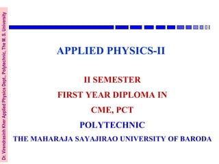 Dr.
Virendrasinh
Kher
Applied
Physics
Dept.,
Polytechnic,
The
M.
S.
University
II SEMESTER
FIRST YEAR DIPLOMA IN
CME, PCT
POLYTECHNIC
THE MAHARAJA SAYAJIRAO UNIVERSITY OF BARODA
APPLIED PHYSICS-II
 