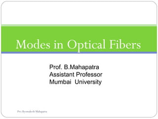 Modes in Optical Fibers 
Prof. B.Mahapatra 
Assistant Professor 
Mumbai University 
Pro.Byomakesh Mahapatra 
 