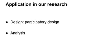 Application in our research
● Design: participatory design
● Analysis
 