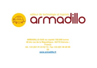 ARMADILLO SAS au capital 150.000 euros
 46 bis rue de la République– 92170 Vanves -
                     France
tél. +33 (0)1 41 23 02 13 - fax +33 (0)1 46 48 08
                        25
                www.armadillo.fr
 
