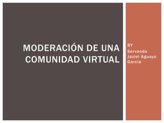 BY
Servando
Jaziel Aguayo
García
MODERACIÓN DE UNA
COMUNIDAD VIRTUAL
 
