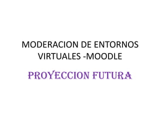 MODERACION DE ENTORNOS
VIRTUALES -MOODLE

PROYECCION FUTURA

 