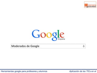 Moderados de Google 
Herramientas google para profesores y alumnos Aplicación de las TICs en el 
IES Blas de Prado 3.0. 
 
