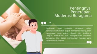 Pentingnya
Penerapan
Moderasi Beragama
Penerapan sikap moderasi beragama dalam
kehidupan sehari-hari dapat membantu mewujudkan
masyarakat yang rukun, damai, dan sejahtera.
Dengan memahami dan mengamalkan moderasi
beragama, kita dapat membangun bangsa yang
harmonis dan toleran.
 