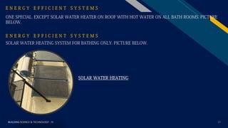 FR
BUILDING SCIENCE & TECHNOLOGY - III 17
E N E R G Y E F F I C I E N T S Y S T E M S
ONE SPECIAL. EXCEPT SOLAR WATER HEATER ON ROOF WITH HOT WATER ON ALL BATH ROOMS. PICTURE
BELOW.
E N E R G Y E F F I C I E N T S Y S T E M S
SOLAR WATER HEATING SYSTEM FOR BATHING ONLY. PICTURE BELOW.
SOLAR WATER HEATING
 