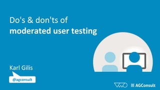 Do's & don'ts of
moderated user testing
Karl Gilis
@agconsult
 